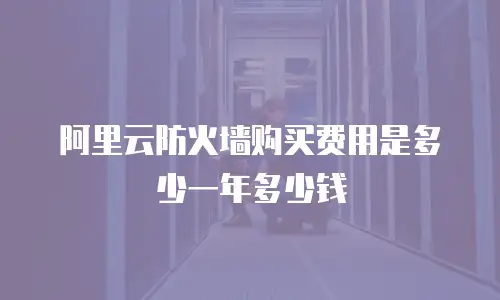 阿里云防火墙购买费用是多少一年多少钱