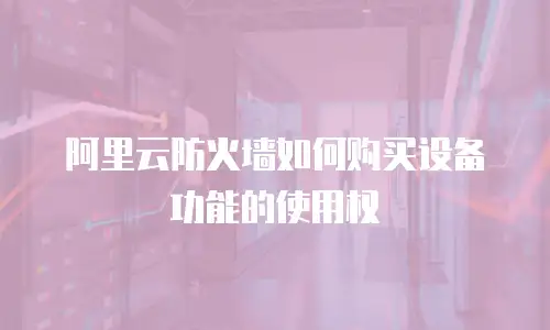 阿里云防火墙如何购买设备功能的使用权