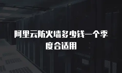 阿里云防火墙多少钱一个季度合适用