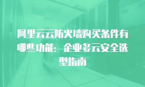 阿里云云防火墙购买条件有哪些功能：企业多云安全选型指南