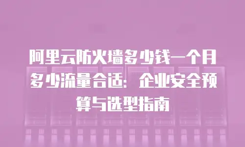 阿里云防火墙多少钱一个月多少流量合适：企业安全预算与选型指南