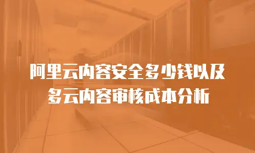 阿里云内容安全多少钱以及多云内容审核成本分析