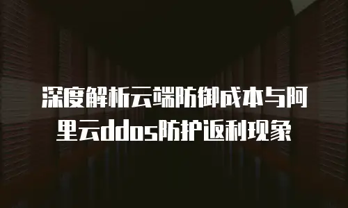 深度解析云端防御成本与阿里云ddos防护返利现象