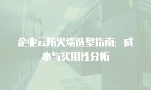 企业云防火墙选型指南：成本与实用性分析