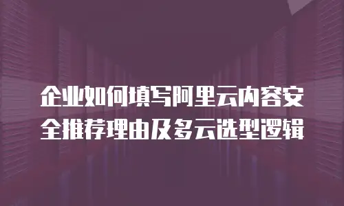 企业如何填写阿里云内容安全推荐理由及多云选型逻辑