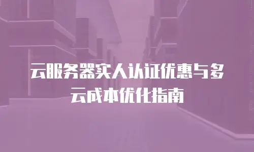 云服务器实人认证优惠与多云成本优化指南