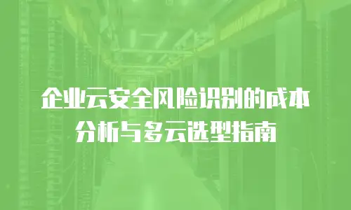 企业云安全风险识别的成本分析与多云选型指南