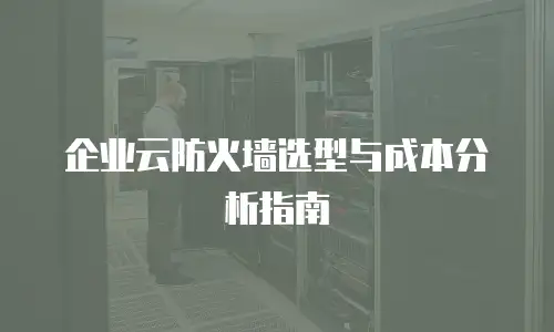 企业云防火墙选型与成本分析指南