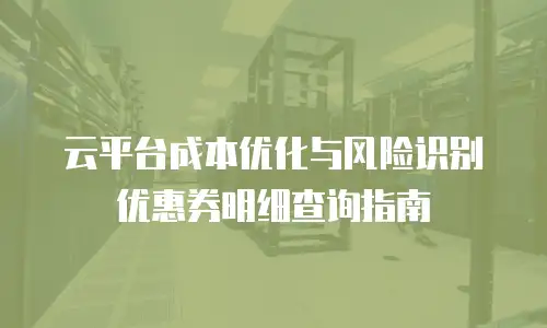 云平台成本优化与风险识别优惠券明细查询指南