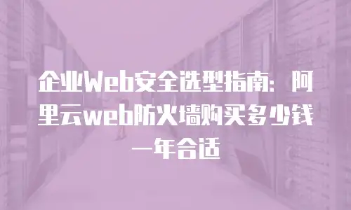 企业Web安全选型指南：阿里云web防火墙购买多少钱一年合适