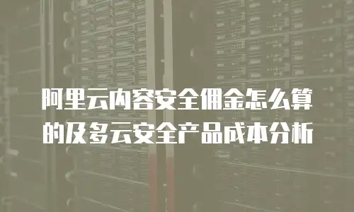 阿里云内容安全佣金怎么算的及多云安全产品成本分析