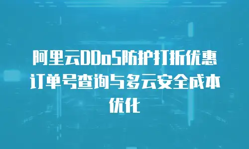 阿里云DDoS防护打折优惠订单号查询与多云安全成本优化