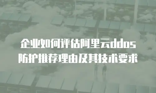 企业如何评估阿里云ddos防护推荐理由及其技术要求