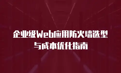 企业级Web应用防火墙选型与成本优化指南