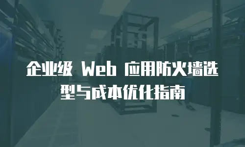 企业级 Web 应用防火墙选型与成本优化指南