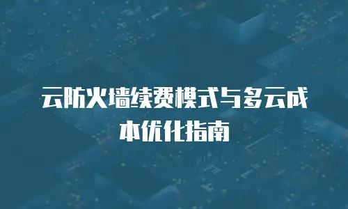 云防火墙续费模式与多云成本优化指南