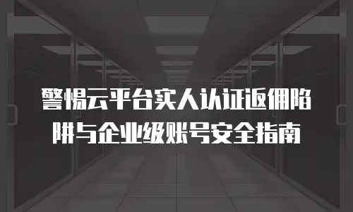 警惕云平台实人认证返佣陷阱与企业级账号安全指南