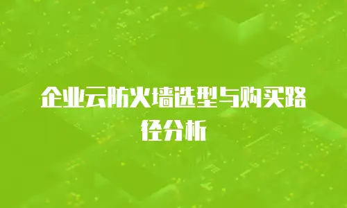 企业云防火墙选型与购买路径分析