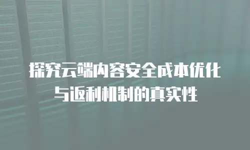 探究云端内容安全成本优化与返利机制的真实性
