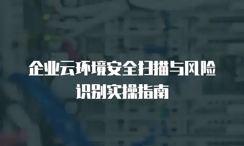 企业云环境安全扫描与风险识别实操指南