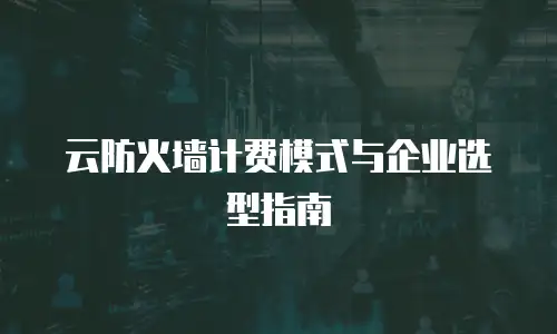云防火墙计费模式与企业选型指南