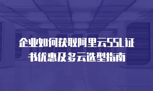 企业如何获取阿里云SSL证书优惠及多云选型指南