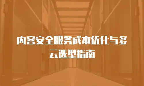内容安全服务成本优化与多云选型指南