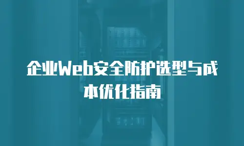 企业Web安全防护选型与成本优化指南
