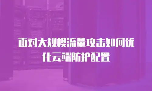 面对大规模流量攻击如何优化云端防护配置