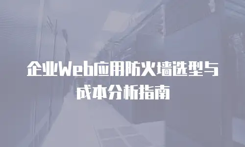企业Web应用防火墙选型与成本分析指南