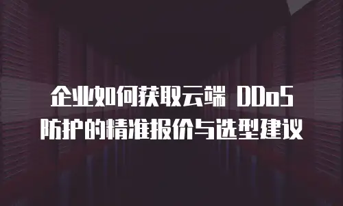 企业如何获取云端 DDoS 防护的精准报价与选型建议