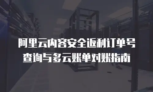 阿里云内容安全返利订单号查询与多云账单对账指南