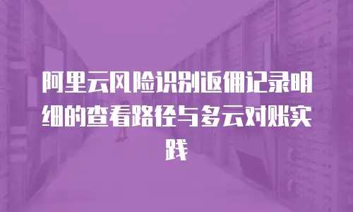 阿里云风险识别返佣记录明细的查看路径与多云对账实践
