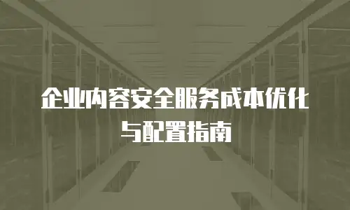企业内容安全服务成本优化与配置指南