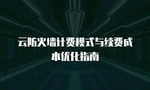 云防火墙计费模式与续费成本优化指南