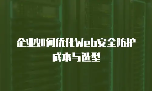 企业如何优化Web安全防护成本与选型