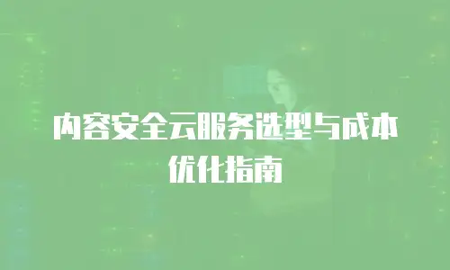 内容安全云服务选型与成本优化指南
