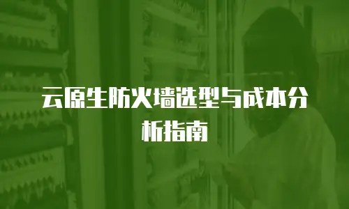 云原生防火墙选型与成本分析指南