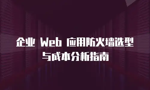 企业 Web 应用防火墙选型与成本分析指南