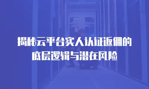 揭秘云平台实人认证返佣的底层逻辑与潜在风险