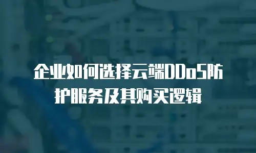企业如何选择云端DDoS防护服务及其购买逻辑