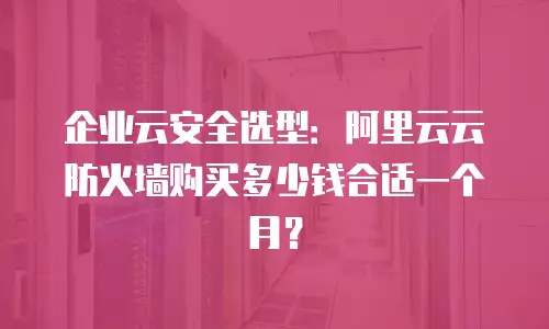企业云安全选型：阿里云云防火墙购买多少钱合适一个月？