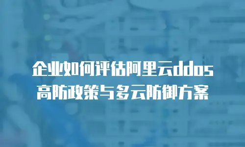 企业如何评估阿里云ddos高防政策与多云防御方案