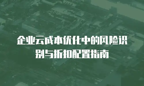 企业云成本优化中的风险识别与折扣配置指南