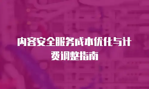 内容安全服务成本优化与计费调整指南