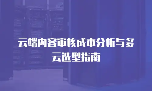 云端内容审核成本分析与多云选型指南
