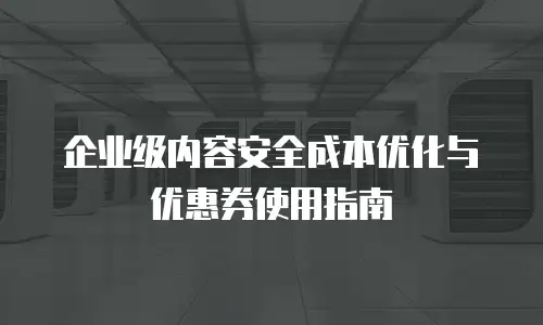 企业级内容安全成本优化与优惠券使用指南