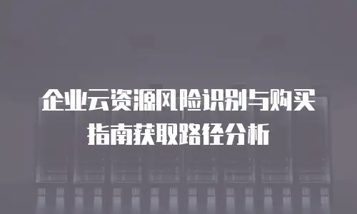 企业云资源风险识别与购买指南获取路径分析
