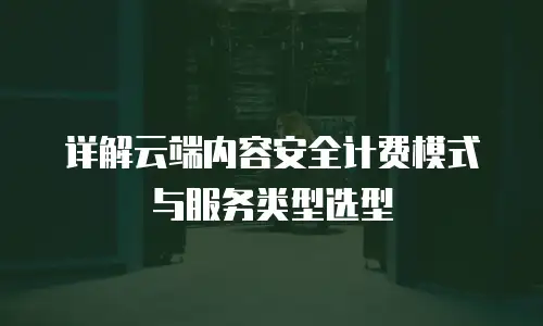 详解云端内容安全计费模式与服务类型选型