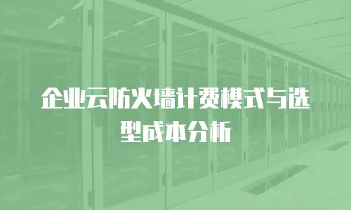 企业云防火墙计费模式与选型成本分析